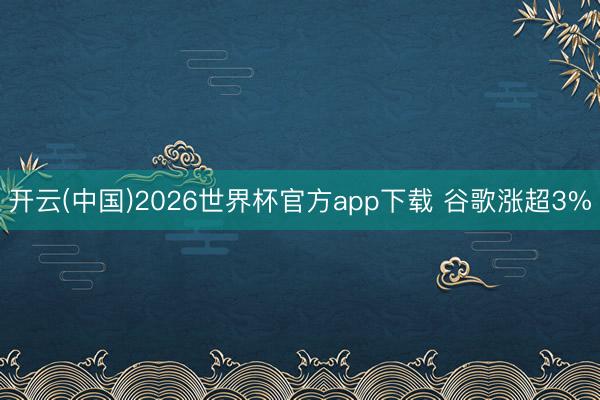 开云(中国)2026世界杯官方app下载 谷歌涨超3%