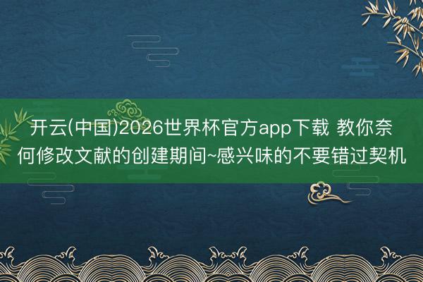 开云(中国)2026世界杯官方app下载 教你奈何修改文献的创建期间~感兴味的不要错过契机