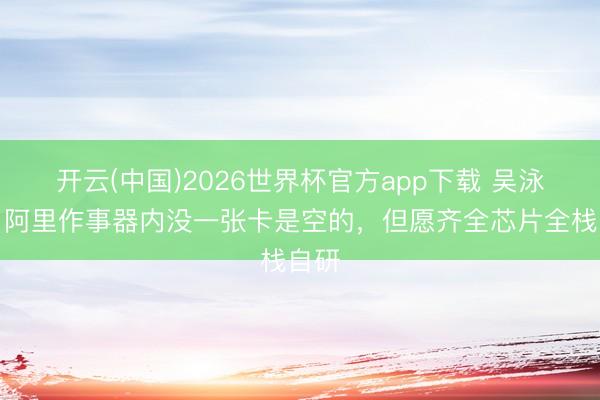 开云(中国)2026世界杯官方app下载 吴泳铭：阿里作事器内没一张卡是空的，但愿齐全芯片全栈自研