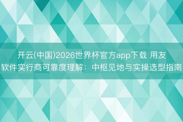 开云(中国)2026世界杯官方app下载 用友软件实行商可靠度理解：中枢见地与实操选型指南