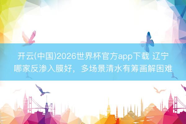 开云(中国)2026世界杯官方app下载 辽宁哪家反渗入膜好，多场景清水有筹画解困难