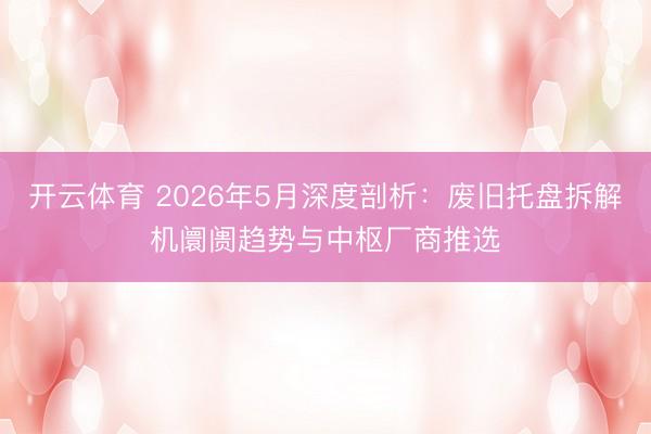 开云体育 2026年5月深度剖析：废旧托盘拆解机阛阓趋势与中枢厂商推选