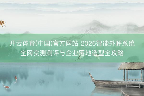 开云体育(中国)官方网站 2026智能外呼系统全网实测测评与企业落地选型全攻略