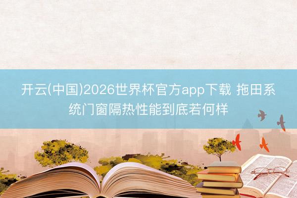 开云(中国)2026世界杯官方app下载 拖田系统门窗隔热性能到底若何样