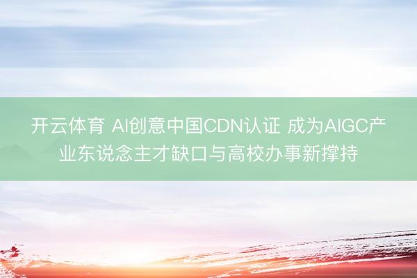 开云体育 AI创意中国CDN认证 成为AIGC产业东说念主才缺口与高校办事新撑持