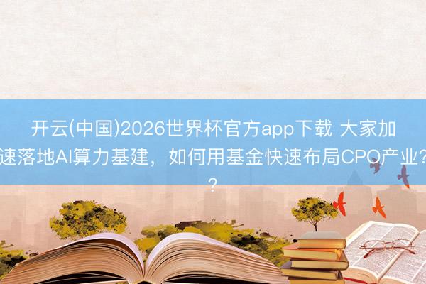 开云(中国)2026世界杯官方app下载 大家加速落地AI算力基建，如何用基金快速布局CPO产业？