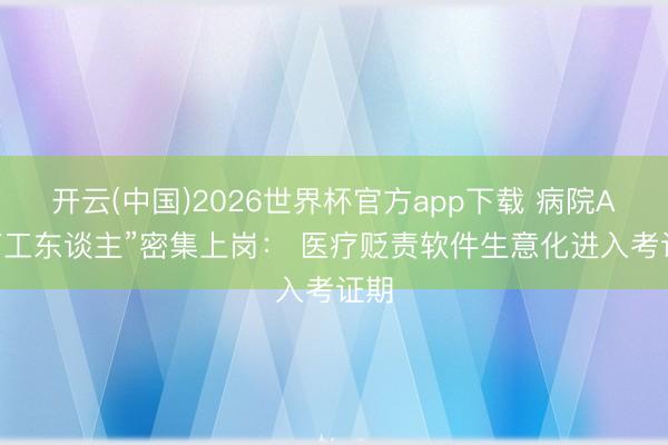 开云(中国)2026世界杯官方app下载 病院AI“打工东谈主”密集上岗： 医疗贬责软件生意化进入考证期