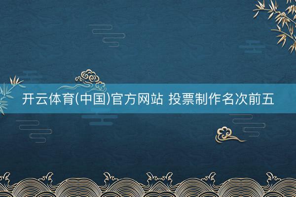 开云体育(中国)官方网站 投票制作名次前五