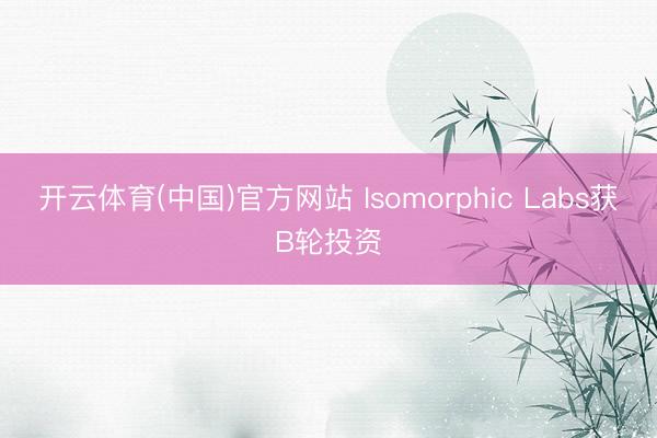 开云体育(中国)官方网站 Isomorphic Labs获B轮投资