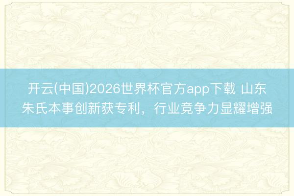 开云(中国)2026世界杯官方app下载 山东朱氏本事创新获专利，行业竞争力显耀增强
