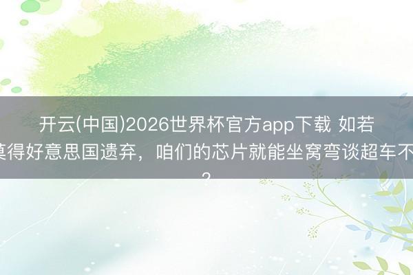 开云(中国)2026世界杯官方app下载 如若莫得好意思国遗弃，咱们的芯片就能坐窝弯谈超车不？