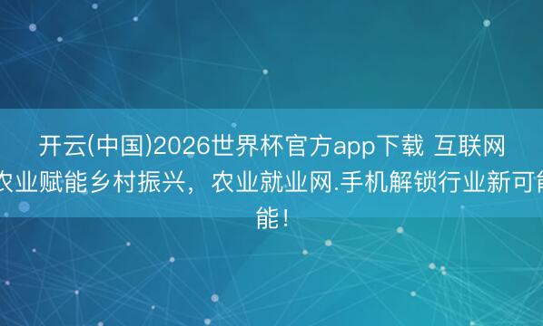 开云(中国)2026世界杯官方app下载 互联网+农业赋能乡村振兴，农业就业网.手机解锁行业新可能！