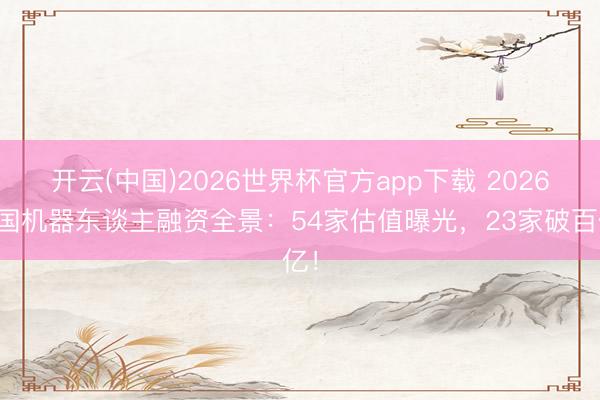 开云(中国)2026世界杯官方app下载 2026中国机器东谈主融资全景：54家估值曝光，23家破百亿！