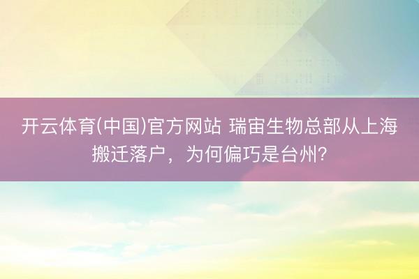 开云体育(中国)官方网站 瑞宙生物总部从上海搬迁落户，为何偏巧是台州？