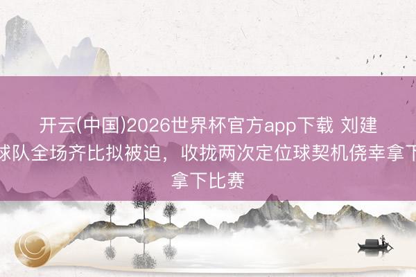 开云(中国)2026世界杯官方app下载 刘建业：球队全场齐比拟被迫，收拢两次定位球契机侥幸拿下比赛
