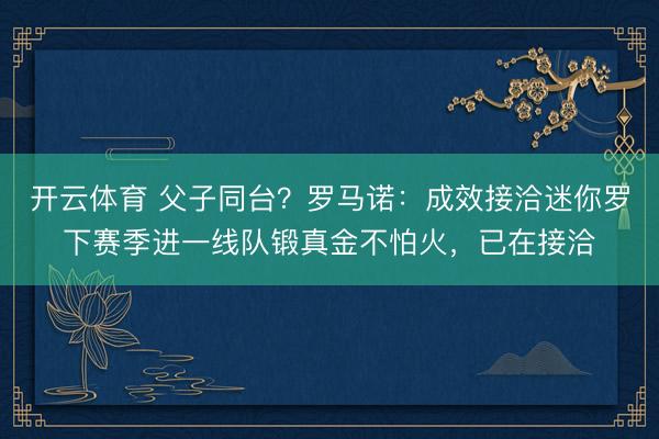 开云体育 父子同台？罗马诺：成效接洽迷你罗下赛季进一线队锻真金不怕火，已在接洽