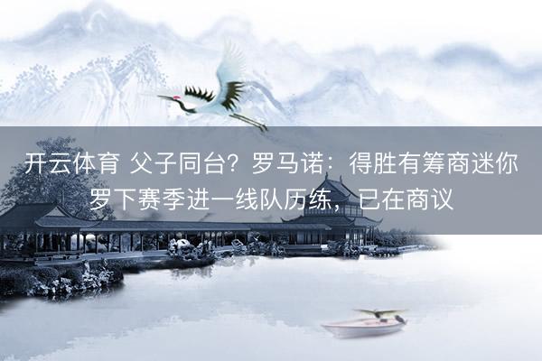 开云体育 父子同台？罗马诺：得胜有筹商迷你罗下赛季进一线队历练，已在商议