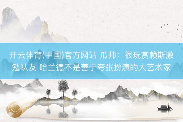 开云体育(中国)官方网站 瓜帅：很玩赏赖斯激勉队友 哈兰德不是善于夸张扮演的大艺术家