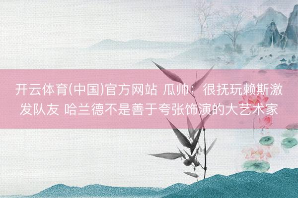 开云体育(中国)官方网站 瓜帅：很抚玩赖斯激发队友 哈兰德不是善于夸张饰演的大艺术家
