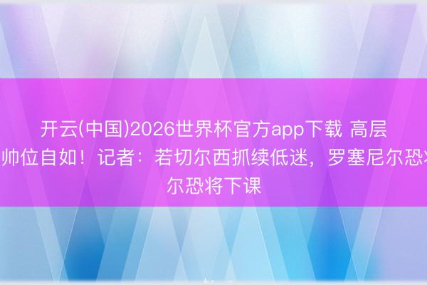 开云(中国)2026世界杯官方app下载 高层守旧≠帅位自如！记者：若切尔西抓续低迷，罗塞尼尔恐将下课
