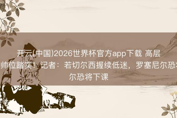 开云(中国)2026世界杯官方app下载 高层复旧≠帅位踏实！记者：若切尔西握续低迷，罗塞尼尔恐将下课