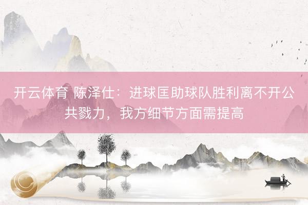 开云体育 陈泽仕：进球匡助球队胜利离不开公共戮力，我方细节方面需提高
