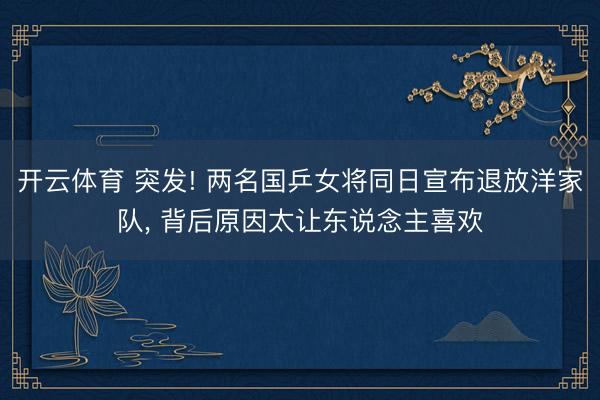 开云体育 突发! 两名国乒女将同日宣布退放洋家队， 背后原因太让东说念主喜欢