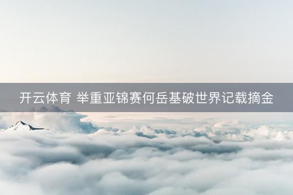 开云体育 举重亚锦赛何岳基破世界记载摘金