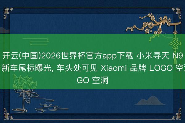 开云(中国)2026世界杯官方app下载 小米寻天 N90 新车尾标曝光， 车头处可见 Xiaomi 品牌 LOGO 空洞