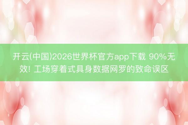 开云(中国)2026世界杯官方app下载 90%无效! 工场穿着式具身数据网罗的致命误区