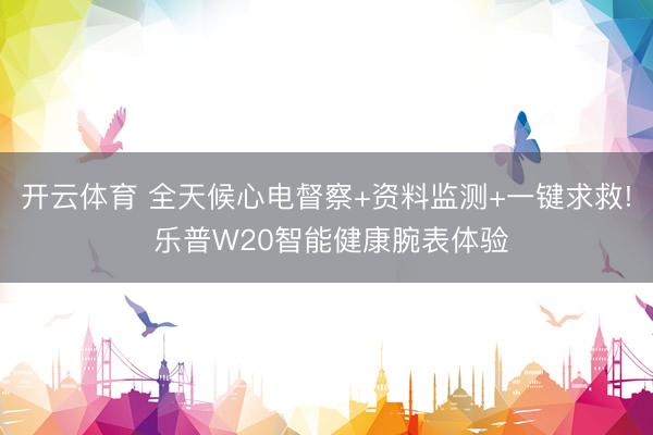 开云体育 全天候心电督察+资料监测+一键求救! 乐普W20智能健康腕表体验