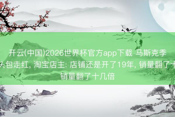 开云(中国)2026世界杯官方app下载 马斯克季子虎头包走红， 淘宝店主: 店铺还是开了19年， 销量翻了十几倍