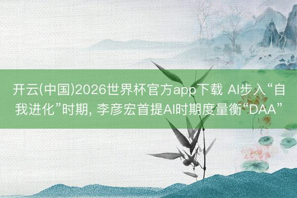 开云(中国)2026世界杯官方app下载 AI步入“自我进化”时期， 李彦宏首提AI时期度量衡“DAA”