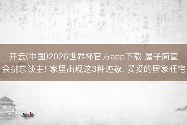 开云(中国)2026世界杯官方app下载 屋子简直会挑东谈主! 家里出现这3种迹象， 妥妥的居家旺宅