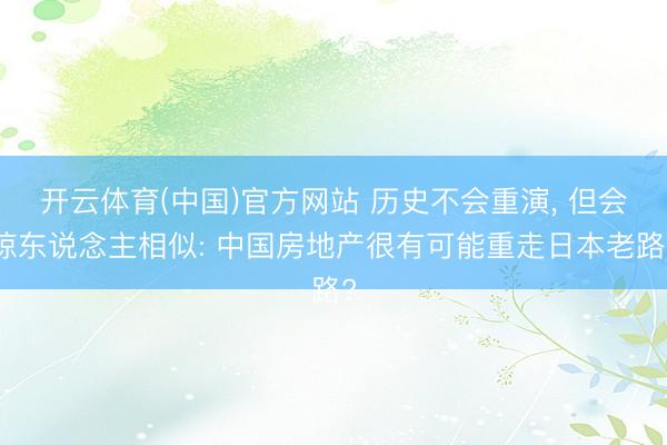开云体育(中国)官方网站 历史不会重演， 但会惊东说念主相似: 中国房地产很有可能重走日本老路?