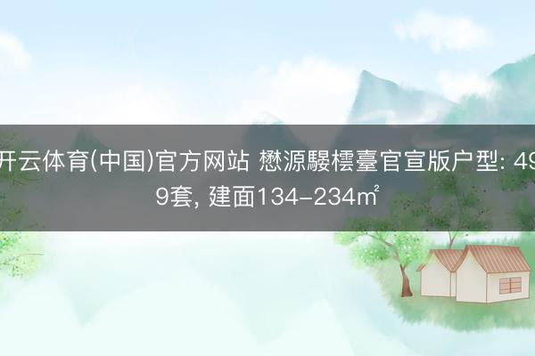 开云体育(中国)官方网站 懋源騴橒臺官宣版户型: 499套， 建面134-234㎡