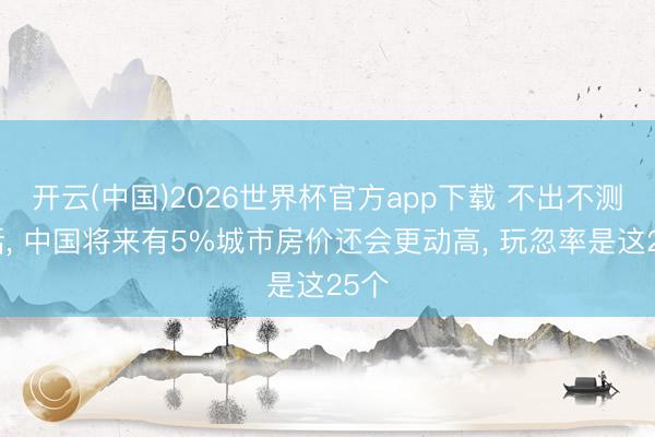 开云(中国)2026世界杯官方app下载 不出不测的话， 中国将来有5%城市房价还会更动高， 玩忽率是这25个