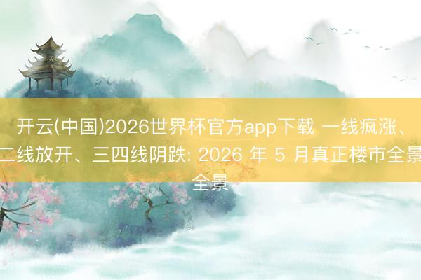 开云(中国)2026世界杯官方app下载 一线疯涨、二线放开、三四线阴跌: 2026 年 5 月真正楼市全景