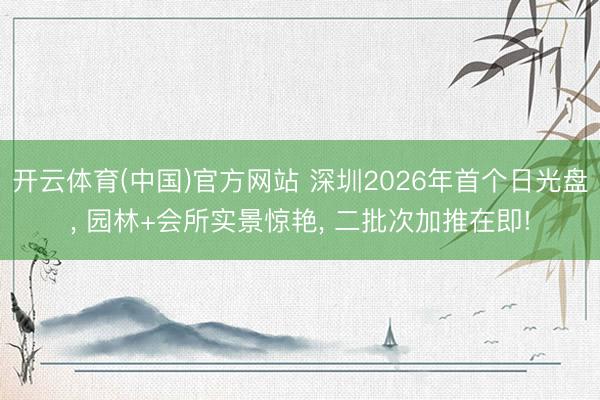开云体育(中国)官方网站 深圳2026年首个日光盘， 园林+会所实景惊艳， 二批次加推在即!