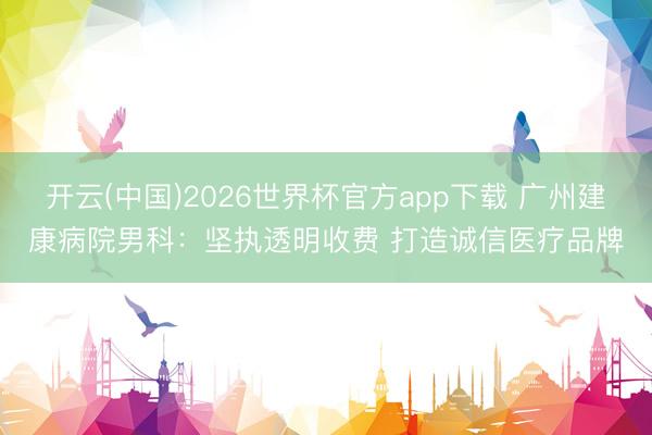 开云(中国)2026世界杯官方app下载 广州建康病院男科：坚执透明收费 打造诚信医疗品牌