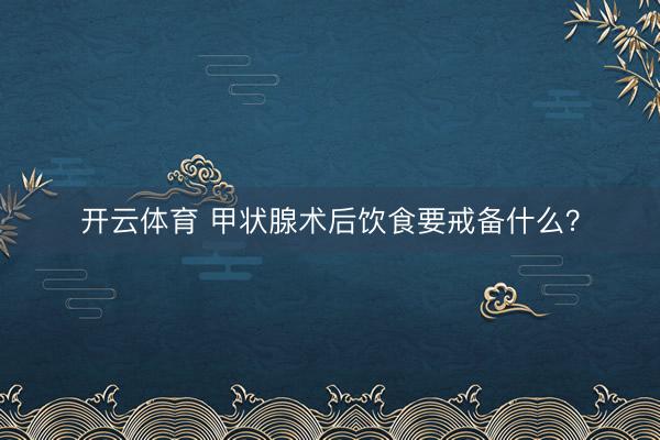 开云体育 甲状腺术后饮食要戒备什么？