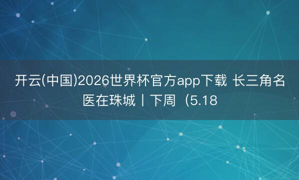开云(中国)2026世界杯官方app下载 长三角名医在珠城丨下周（5.18
