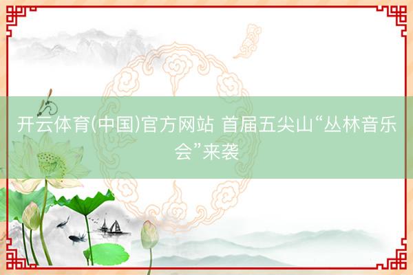 开云体育(中国)官方网站 首届五尖山“丛林音乐会”来袭