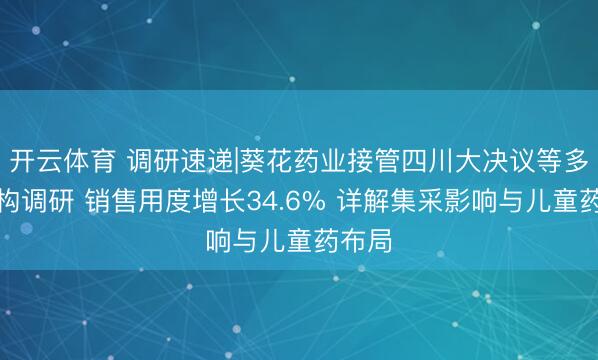 开云体育 调研速递|葵花药业接管四川大决议等多家机构调研 销售用度增长34.6% 详解集采影响与儿童药布局