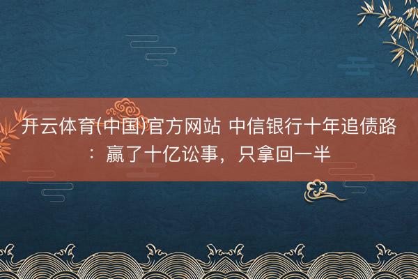 开云体育(中国)官方网站 中信银行十年追债路：赢了十亿讼事，只拿回一半