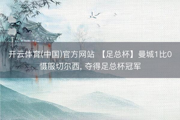 开云体育(中国)官方网站 【足总杯】曼城1比0慑服切尔西， 夺得足总杯冠军
