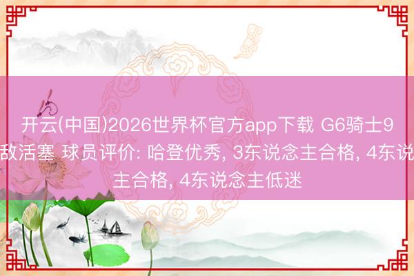 开云(中国)2026世界杯官方app下载 G6骑士94-115不敌活塞 球员评价: 哈登优秀， 3东说念主合格， 4东说念主低迷
