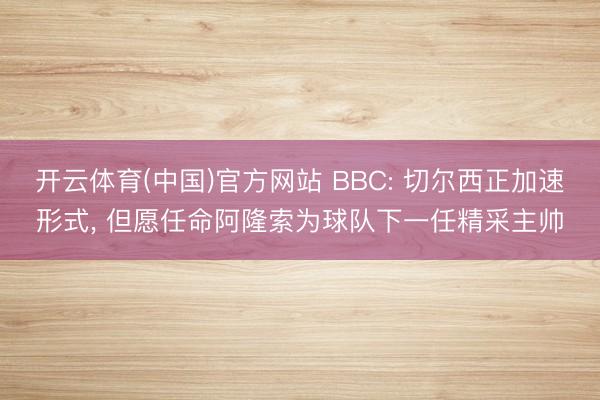 开云体育(中国)官方网站 BBC: 切尔西正加速形式， 但愿任命阿隆索为球队下一任精采主帅