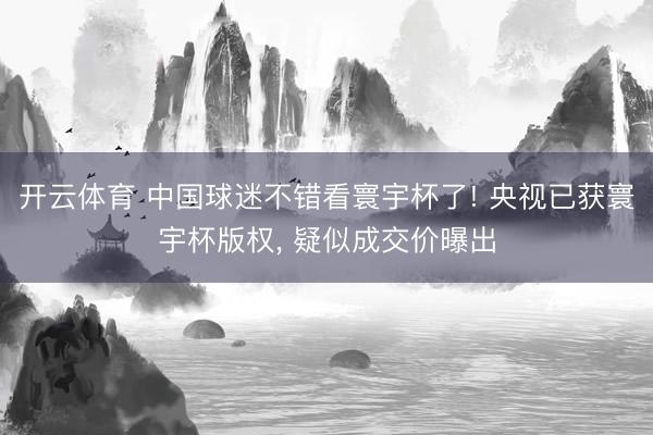 开云体育 中国球迷不错看寰宇杯了! 央视已获寰宇杯版权， 疑似成交价曝出