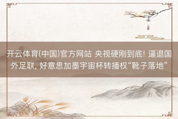 开云体育(中国)官方网站 央视硬刚到底! 逼退国外足联, 好意思加墨宇宙杯转播权“靴子落地”